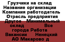 Грузчики на склад › Название организации ­ Компания-работодатель › Отрасль предприятия ­ Другое › Минимальный оклад ­ 25 000 - Все города Работа » Вакансии   . Ненецкий АО,Макарово д.